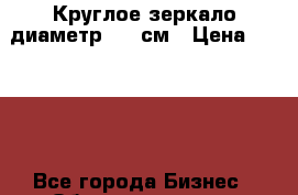 Круглое зеркало диаметр 500 см › Цена ­ 1 000 - Все города Бизнес » Оборудование   . Псковская обл.